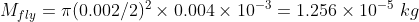 M_{fly}=\pi (0.002/2)^2 \times 0.004\times 10^{-3}=1.256\times 10^{-5}\,\,kg