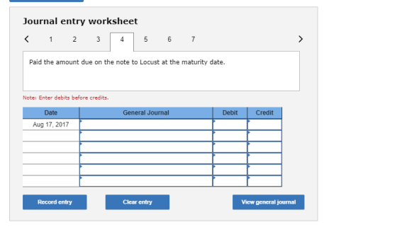 Journal entry worksheet < 1 2 3 5 6 7 Paid the amount due on the note to Locust at the maturity date. Note: Enter debits befo