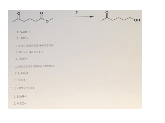 1. NaBH4 2. H30+ 1. HSCH2CH2SH/H2504 2. Raney Nickel, H2 3. H3O+ 1. HOCH2CH2OH/H2504 2. LiAlH4 3. H30+ 1 H2O/H30+ 1. LiAlH4 2