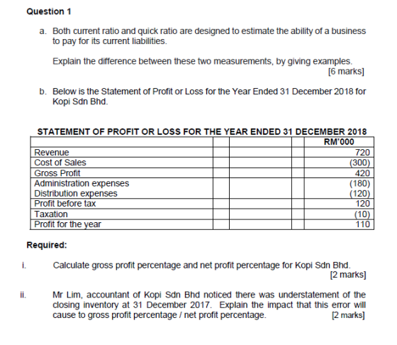 Question 1 a. Both current ratio and quick ratio are designed to estimate the ability of a business to pay for its current li