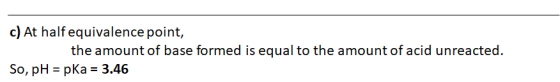 c) At half equivalence point, the amount of base formed is equal to the amount of acid unreacted So, pH pKa 3.46