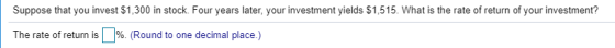 Suppose that you invest $1,300 in stock. Four years later, your investment yields $1,515. What is the rate of return of your