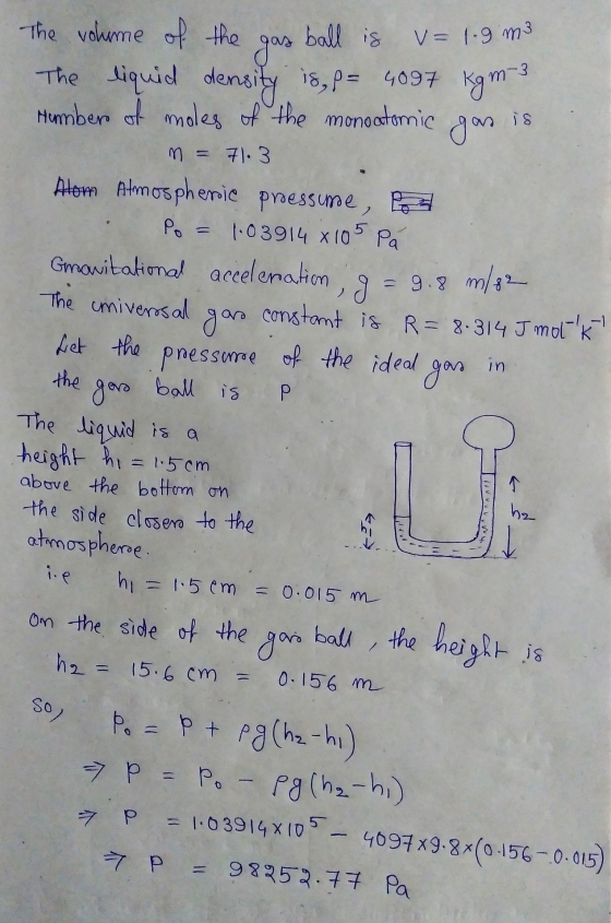 The volume of the gas ball is v= 1.9 m3 The liquid density is, p= 4097 kg m-3 Humber of moles of the monoatomic gas ir = 9.8
