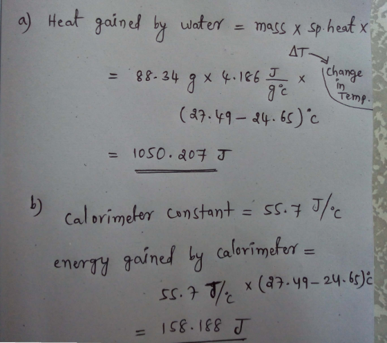 a) Heat gained by water = mass x Sp.heat x AT change 98-34 x .186 J Temp. (a7.49-24. 65)c 1050.a07 J = 15.5 Calorimeter Cons