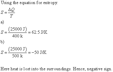 Using the equation for entropy a) 000 J = 62.5 J/K 400 k b) (25000 J) 500 k 50 JK Here heat is lost into the surroundings. He