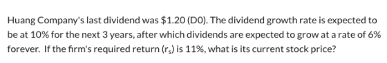 Huang Companys last dividend was $1.20 (DO). The dividend growth rate is expected to be at 10% for the next 3 years, after w