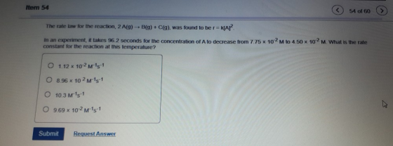 Item 54 54 of 60 The rate law for the reaction, 2 A(g) - B(g) + C(9), was found to be r= K[AI In an experiment, it takes 96.2
