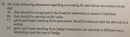 18. All of the following statements regarding accounting for derivatives are correct except that A) they should be recognized