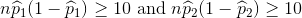 n\widehat{p}_1(1-\widehat{p}_1)\geq 10\text{ and }n\widehat{p}_2(1-\widehat{p}_2)\geq 10