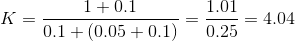 K=\frac{1+0.1}{0.1+(0.05+0.1)}=\frac{1.01}{0.25}=4.04