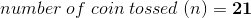 number of coin tossed (n) = 21