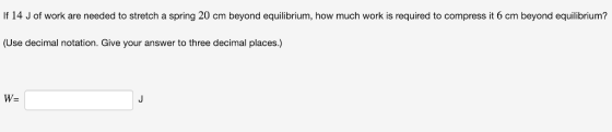 If 14 J of work are needed to stretch a spring 20 cm beyond equilibrium, how much work is required to compress it 6 cm beyond equilibrium? (Use decimal notation. Give your answer to three decimal places.) W-