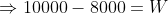 \Rightarrow 10000-8000=W