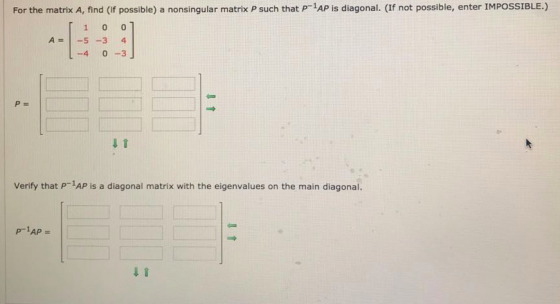 For the matrix A, find (if possible) a nonsingular matrix P such that p-1 AP is diagonal. (If not possible, enter IMPOSSIBLE.