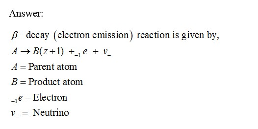Answer: B decay (electron emission) reaction is given by, A Parent atom B Product atom e Electron vNeutrino