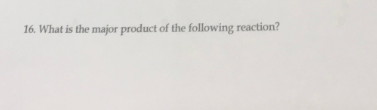 16. What is the major product of the following reaction?