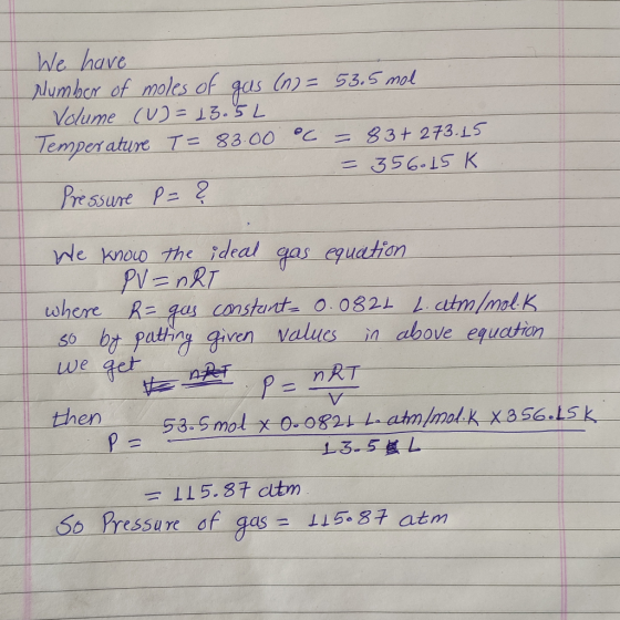 We have Number of moles of gas (n = 53.5 mol Volume (u) = 13.5L Temperature T= 83.00 ⓇC = 83+ 273.15 = 356.15K Pressure P= ?