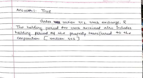 Answer: True Under. posch section 351, stock exchanse, & The holding period for stock recereed also includes holding period o