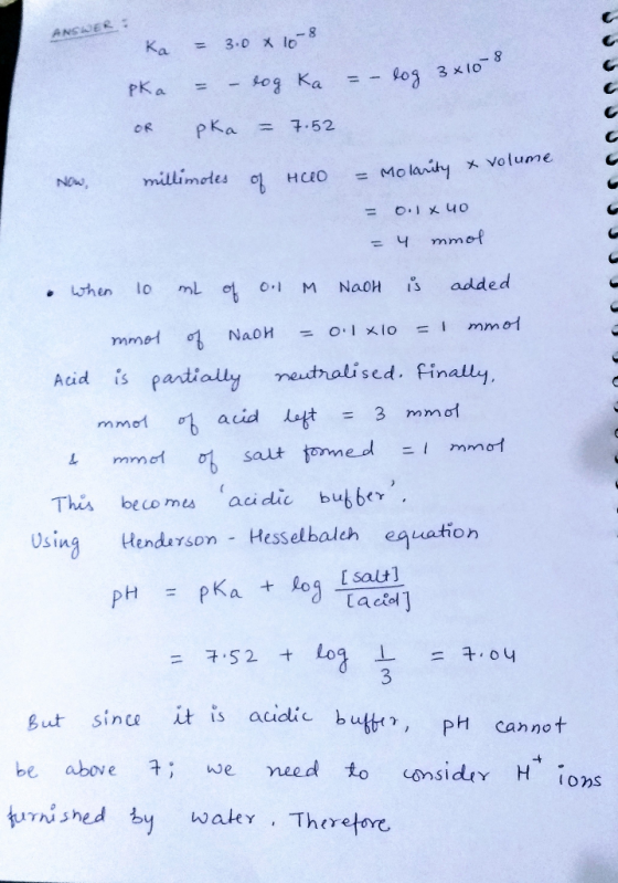 ANSWER: NO Ka = 3.0 x 10-8 pka = – tog ka = – log 3x10 OR pka = 7.52 millimotes of HUO = Molarity * volume = 0.1 X 40 = 4 mmo