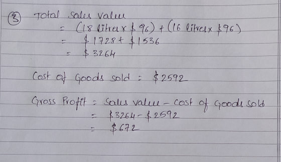 Is Total sales value (18 litres x 896) & (16 litres, 896) $ 1728 + $ 1536 $3264 Cost of Goods sold : $2592 Gross Profit & Goo