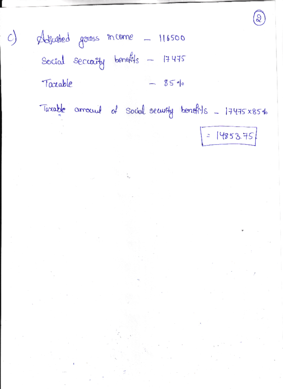 c) Adjusted goross income - 116500 Social seccavity benefits – 17475 Tazable - 85% Taxable amount of Social security benefits