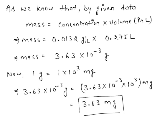 w en As we know that, by given data mass = concentration volume (inL) a) mass = 0.0132 g) * 0.275L A massa 3.63 x10-3g Now, I