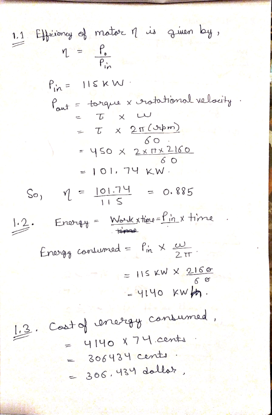 WAN 1.1 Efficiency of motor n is given by, = P. Pin= 115kW. Pout = torque x rotational velocity . = I x w = I x 21 (rpm) 60.
