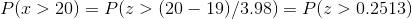 P(x>20)= P(z>(20-19)/3.98) = P(z>0.2513)