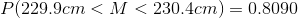 P(229.9 cm < M< 230.4 cm) = 0.8090