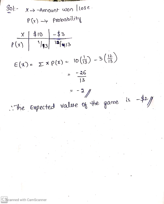 Sol:- x → Amount won I lose P(x) 4 poobability x $10 - $3 P(x) 1930 181013 E(X)= EXP(1) - 10(13) - 3 (13) = -26 13 -3) is -$2