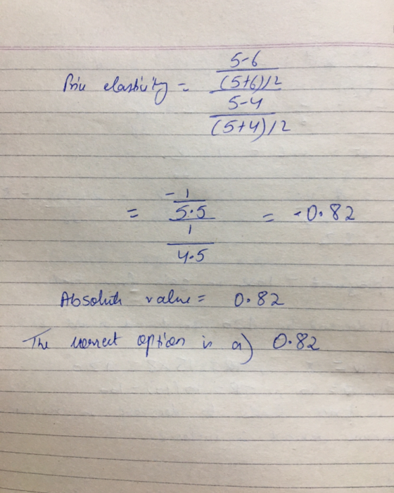 5-6 Prin elasticity - (5+6)/2 5-4 (5+4)/2 - 5.5 - - 0.82 4.5 Absolut value = 0.82 The merrect option is a) 0.82