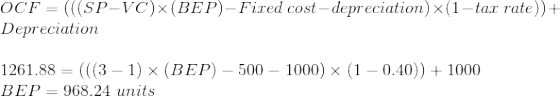 OCF={{{SP-VC)x(BEP)- Fixed cost-depreciation) x(1-tax rate))+ Depreciation 1261.88 = (((3 – 1) x (BEP) - 500 – 1000) x (1 – 0