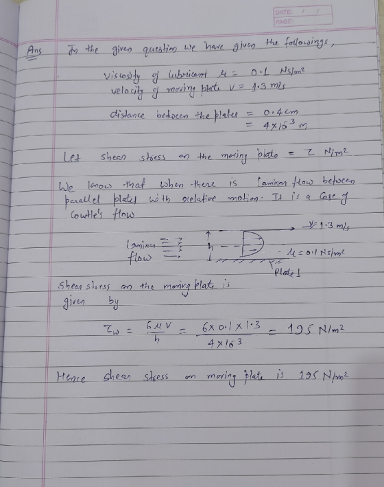 - DATE: PAGE: Ans. In the given question we have given the followings, viscosity of lubricant e = ool Hs/m² velocity of movin