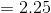=2.25