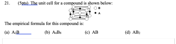 21. (5pts) The unit cell for a compound is shown below: The empirical formula for this compound is: (a) AB (b) A6B8 (c) AB (d