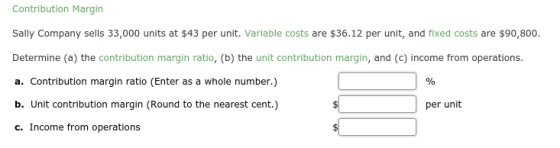 Contribution Margin Sally Company sells 33,000 units at $43 per unit. Variable costs are $36.12 per unit, and fixed costs are