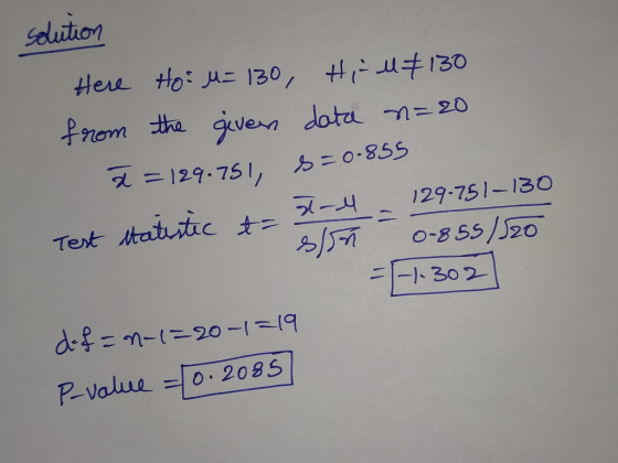 solution Here Ho M=130 Hiu 130 from the given data n=20 a = 129.751, $=0-855 Test statistic to stall - 129-751-130 son 0-855/