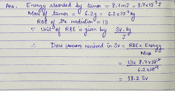 Ans. 5 - Energy absorbed by tumor - 8.7 mJ = 8.7 x 10 Mass of tumor = 6.29 = 6.2x10 3 kg Role of the radiation = 13 i Unit of