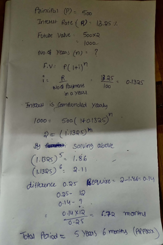 Principal (P) = 500 Interest Rate (R) - 18.25% Future value 500x2 - 1ooo No. of years (n) = ? F.V - Pltijn i R 13.25 = 0.1325
