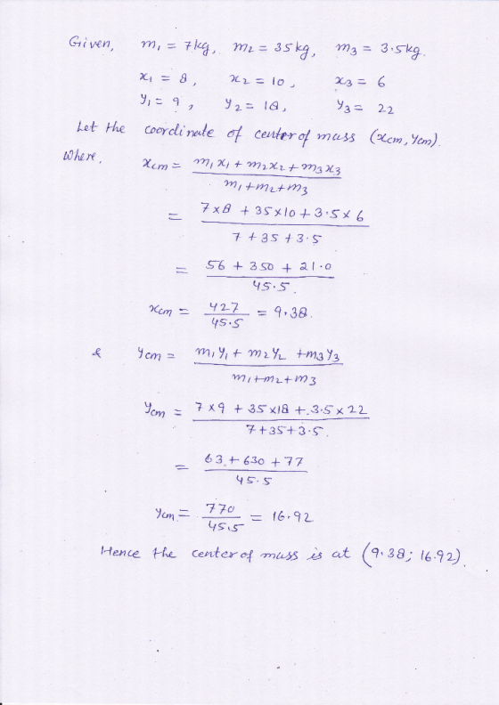 Given, m, = 7kg, m2 = 35kg, m₂ = 3.5kg. x = a, K2 = 10 x3= 6 9,= 9, Y 2 = 18, Yz= 22 coordinate of center of muss (cm, Yem).