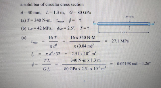 a solid bar of circular cross section d 15 in. d=40 mm, L= 1.3 m, G = 80 GPa (a) T= 340 N-m, Tmax 0 = ? (b) Tall = 42 MPa, Pa