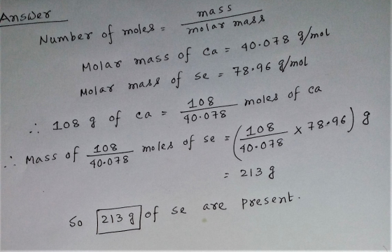 mass Answer Number of moles = molar mass 108 10 Molar mass of ca = 40.078 g/mol Molar mass of se = 78.96 g/mol - moles of ca