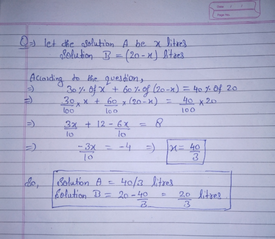 Date Page No Q = let the solution A be a litres solution B = (20-x) litres According to the question, 30% of x + 60% of (20-x