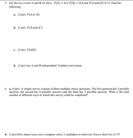5. For the two events A and B we have, P(A) 0.3, P(B) 0.4 and P(A and B)-0.12. Find the following a. (2 pts) P(A or B). b. (2