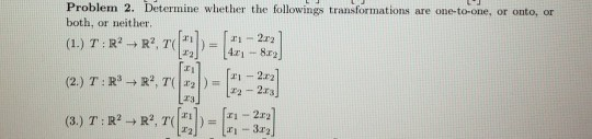 Problem 2. Determine whether the followings transformations are one-to-one, or onto, or both, or neither 418 8r2 (2) T : Rs →