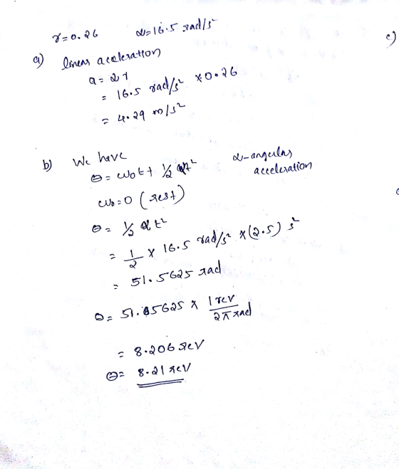a) 8=0.26 - 16.5 sadis lineas aceleration a = ar = 16.5 gadis ¥0.26 = 4.29 m/s2 b ) We have &-angelas acceluation = wott y a