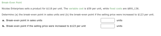 Break-Even Point Nicolas Enterprises sells a product for $118 per unit. The variable cost is $59 per unit, while fixed costs