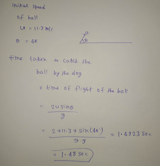 Initial speed of ball e = 11.3 m/s o = 40 time taken to catch the ball by the dog = time of flight of the ball - zusino = 2+1