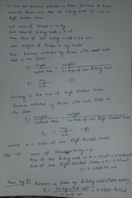 To Fin., o艹 pressure ntu, rast cm floor , we love to know mass of rersm and Area of hiki71 hotr as well a」 s of Parson tren Areaof bom hiking boot氳= 2A ma- Tian Pressure extertel by Rerson witwoot both feut on the floe W e 2x Aroa off one hi king boof 2 A Simlar h the cuse of hish Reelest Shoos Pre ssure exterted yPey Son wita both feet on the floor Welgtt 2 Cntonct Area 2x Area of one Kigh heeled Shot 2. 2 a ih heeled shoes where a area of one Now let mass of perSor( St-m Than by O Rressure m floor by hi kvig boots(lotn boots