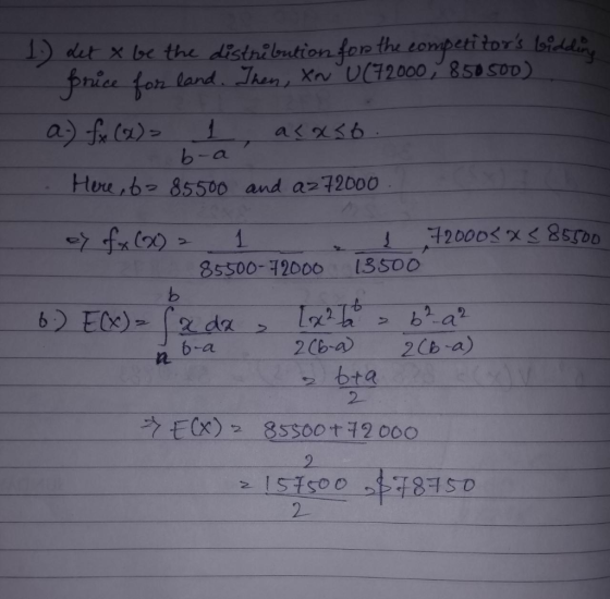 1. Let x be the distribution for the competitors biddin price for land. Then, Xn U (72000, 850500) a-) fx (2)= 1, acaso - b-